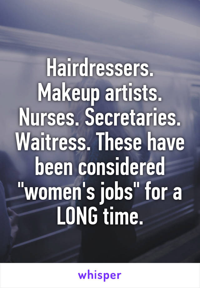 Hairdressers. Makeup artists. Nurses. Secretaries. Waitress. These have been considered "women's jobs" for a LONG time.