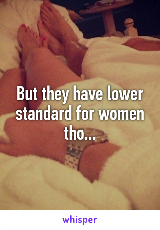 But they have lower standard for women tho...