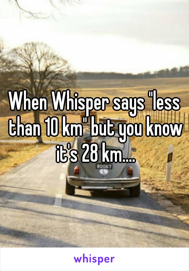 When Whisper says "less than 10 km" but you know it's 28 km....