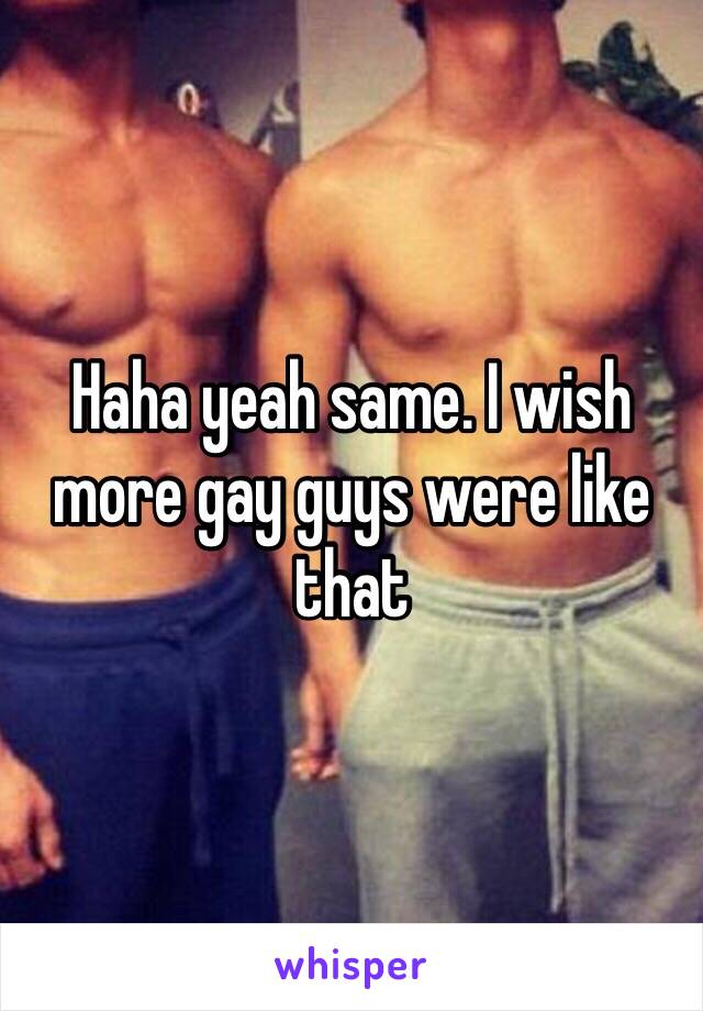 Haha yeah same. I wish more gay guys were like that