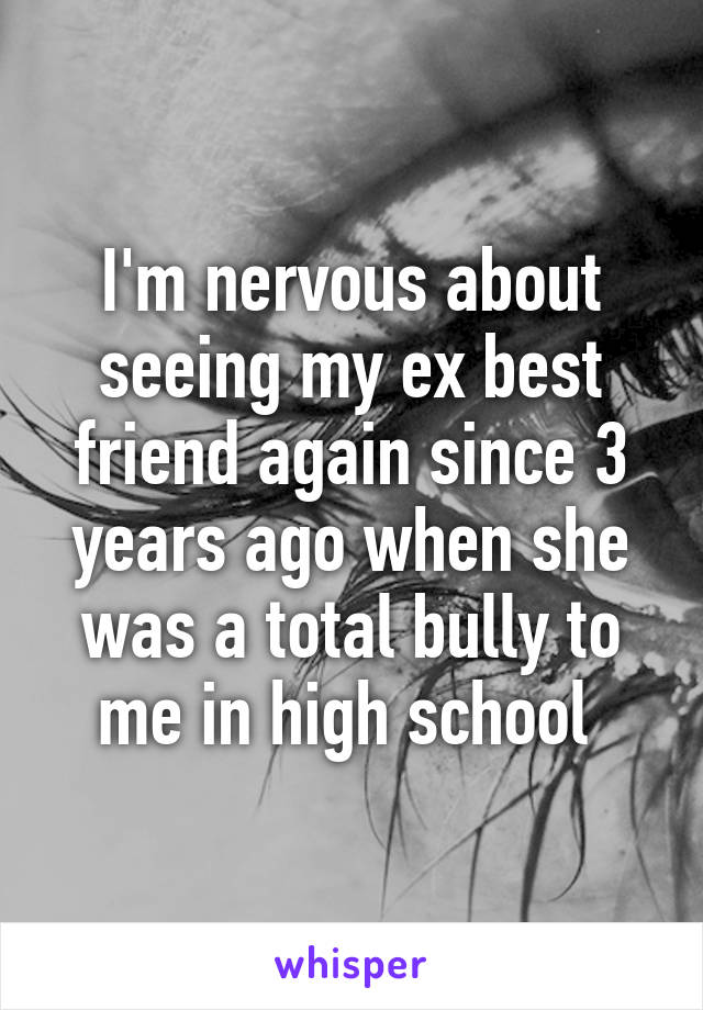 I'm nervous about seeing my ex best friend again since 3 years ago when she was a total bully to me in high school 