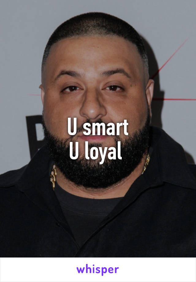 U smart
U loyal 