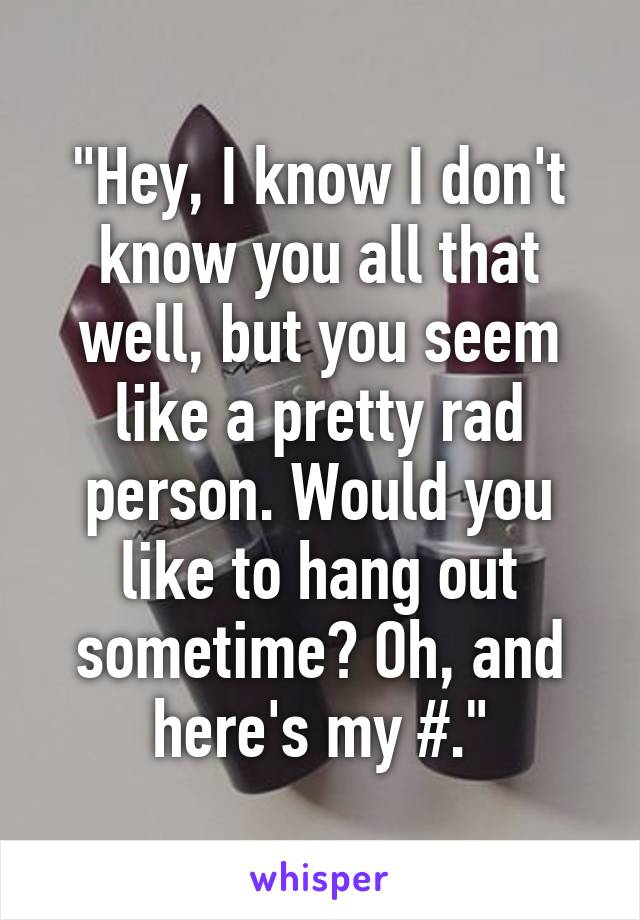 "Hey, I know I don't know you all that well, but you seem like a pretty rad person. Would you like to hang out sometime? Oh, and here's my #."