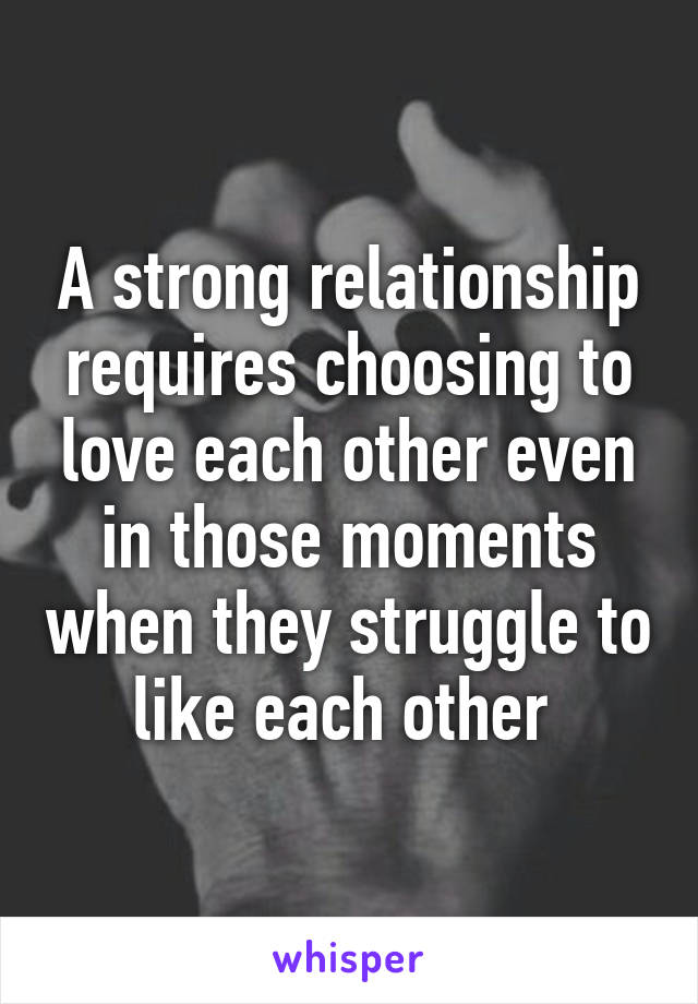 A strong relationship requires choosing to love each other even in those moments when they struggle to like each other 