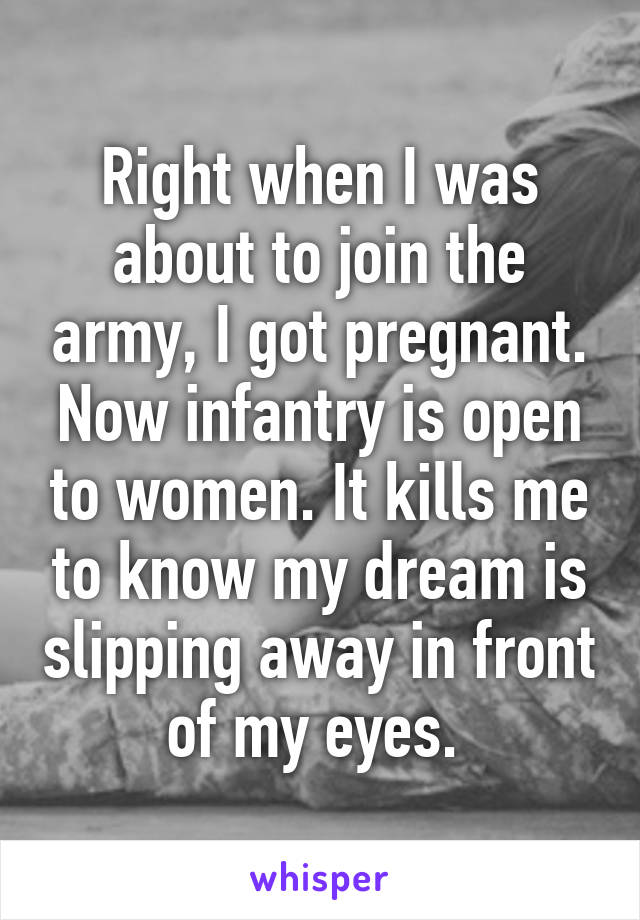 Right when I was about to join the army, I got pregnant. Now infantry is open to women. It kills me to know my dream is slipping away in front of my eyes. 