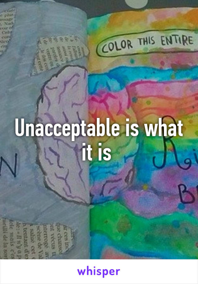 Unacceptable is what it is 