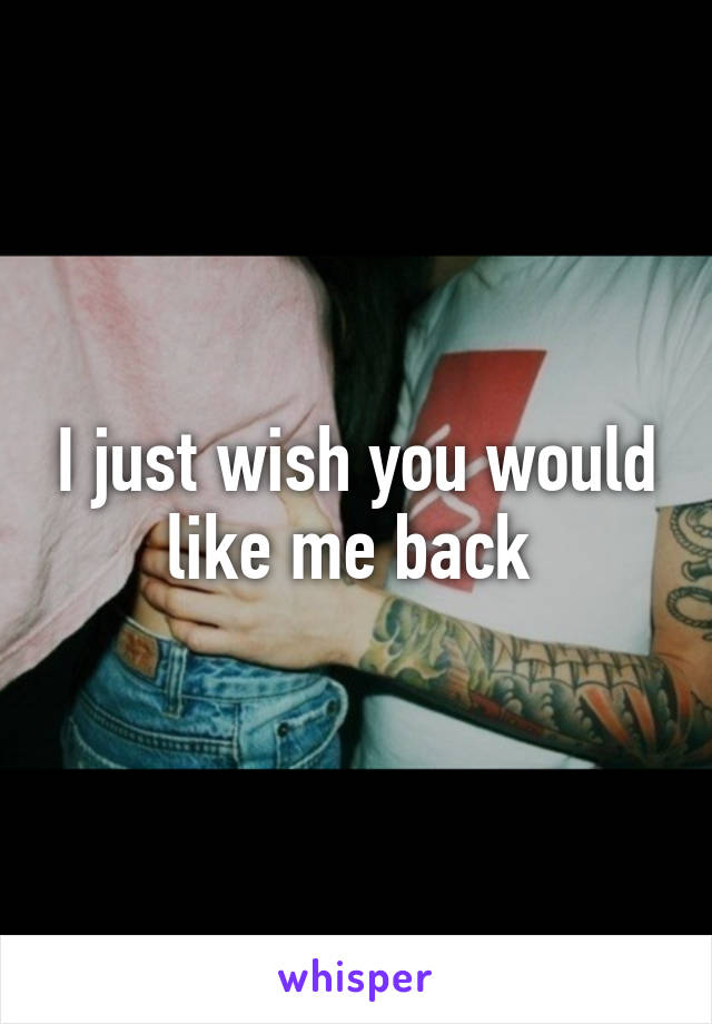 I just wish you would like me back 