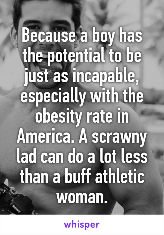 Because a boy has the potential to be just as incapable, especially with the obesity rate in America. A scrawny lad can do a lot less than a buff athletic woman.