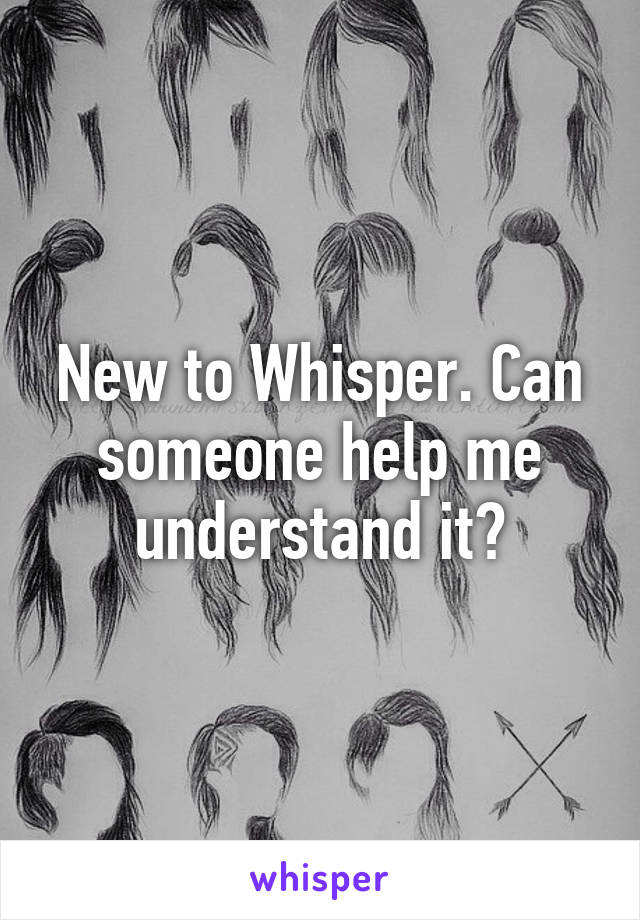 New to Whisper. Can someone help me understand it?