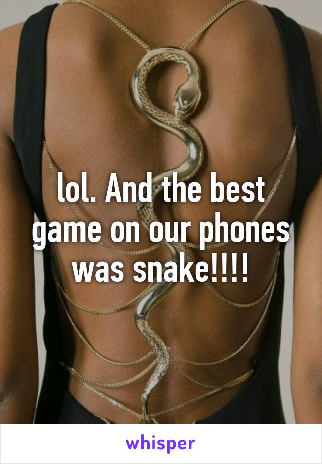 lol. And the best game on our phones was snake!!!!