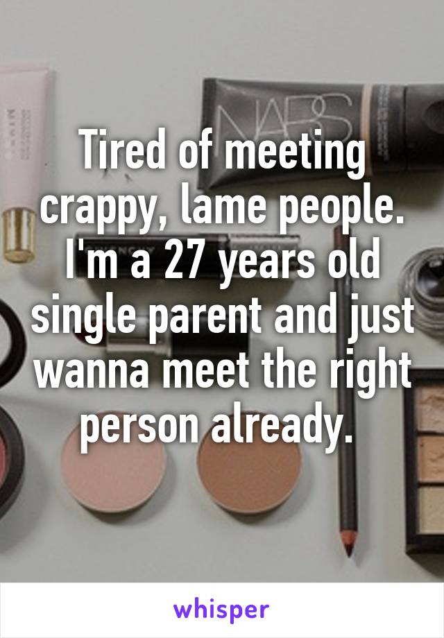 Tired of meeting crappy, lame people. I'm a 27 years old single parent and just wanna meet the right person already. 
