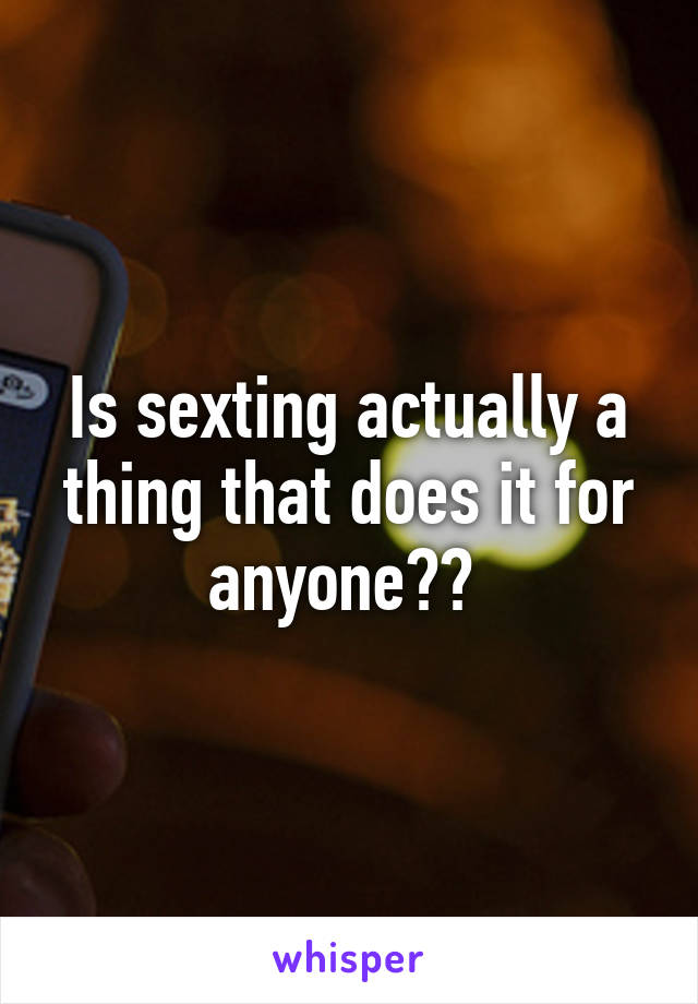 Is sexting actually a thing that does it for anyone?? 