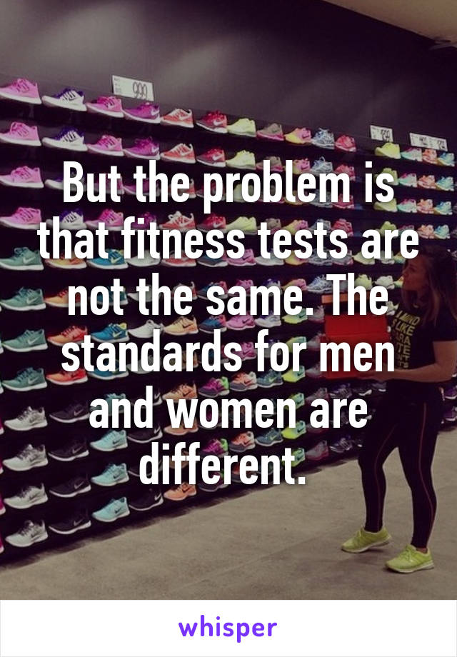 But the problem is that fitness tests are not the same. The standards for men and women are different. 