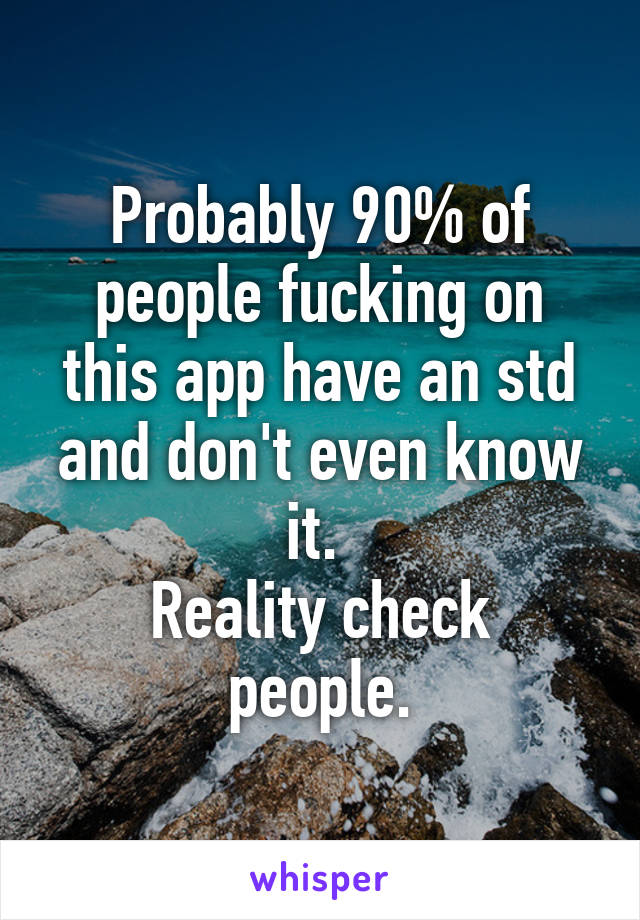 Probably 90% of people fucking on this app have an std and don't even know it. 
Reality check people.