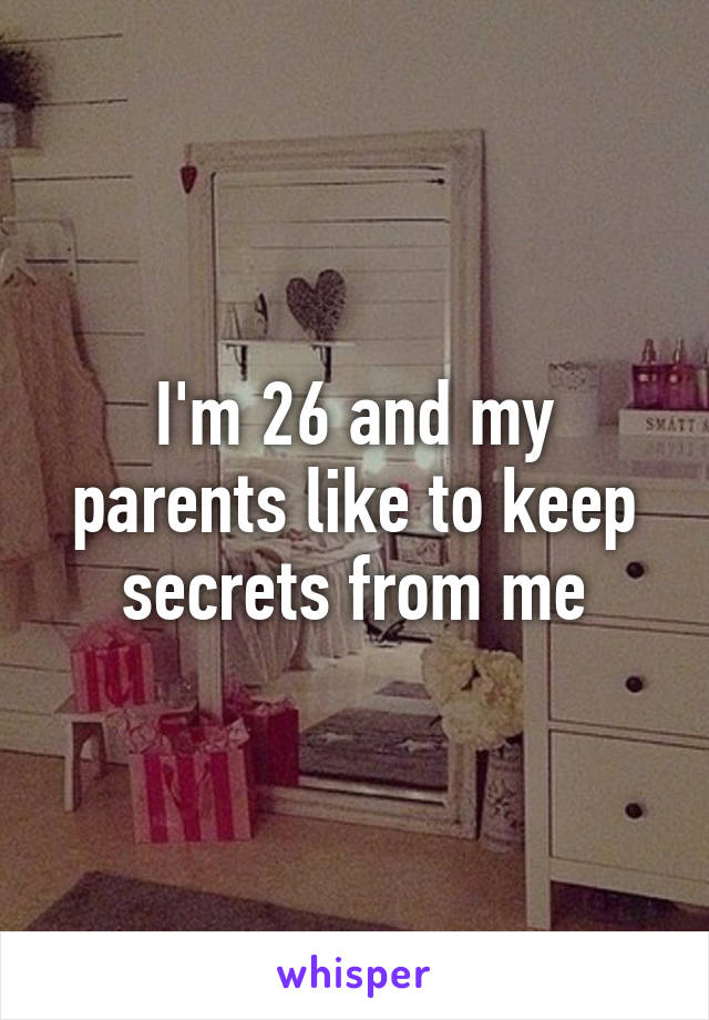 I'm 26 and my parents like to keep secrets from me