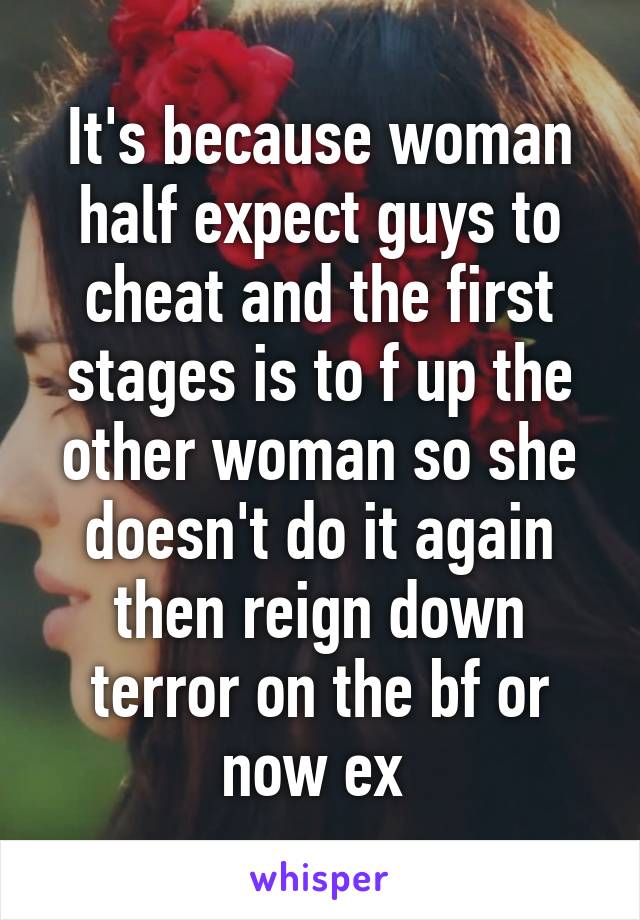 It's because woman half expect guys to cheat and the first stages is to f up the other woman so she doesn't do it again then reign down terror on the bf or now ex 