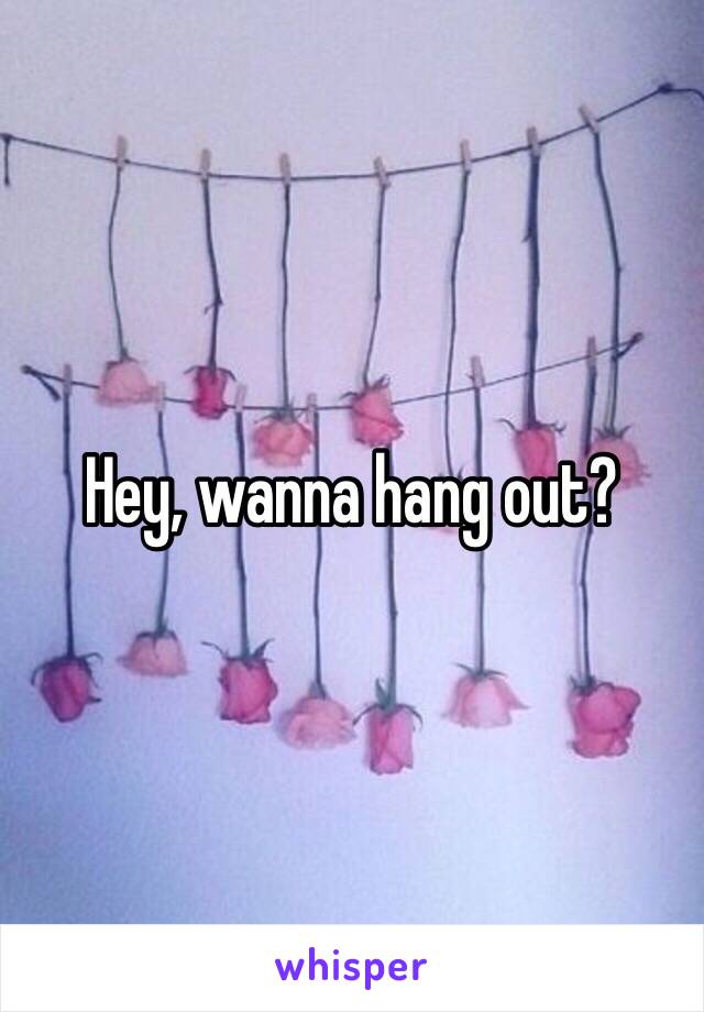 Hey, wanna hang out?