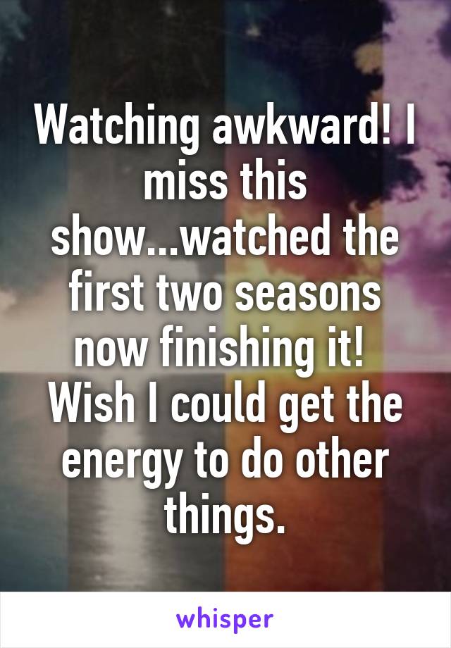 Watching awkward! I miss this show...watched the first two seasons now finishing it!  Wish I could get the energy to do other things.