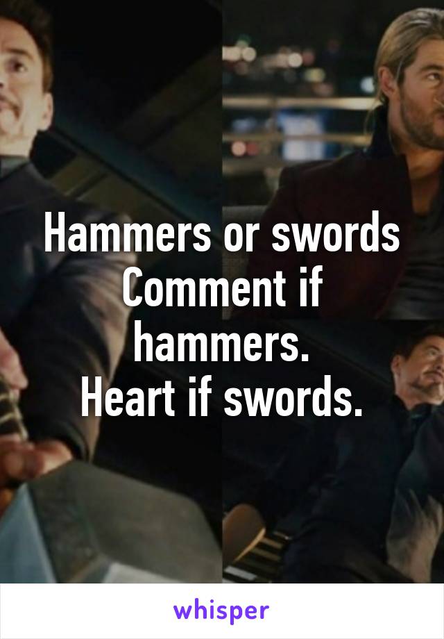 Hammers or swords
Comment if hammers.
Heart if swords.