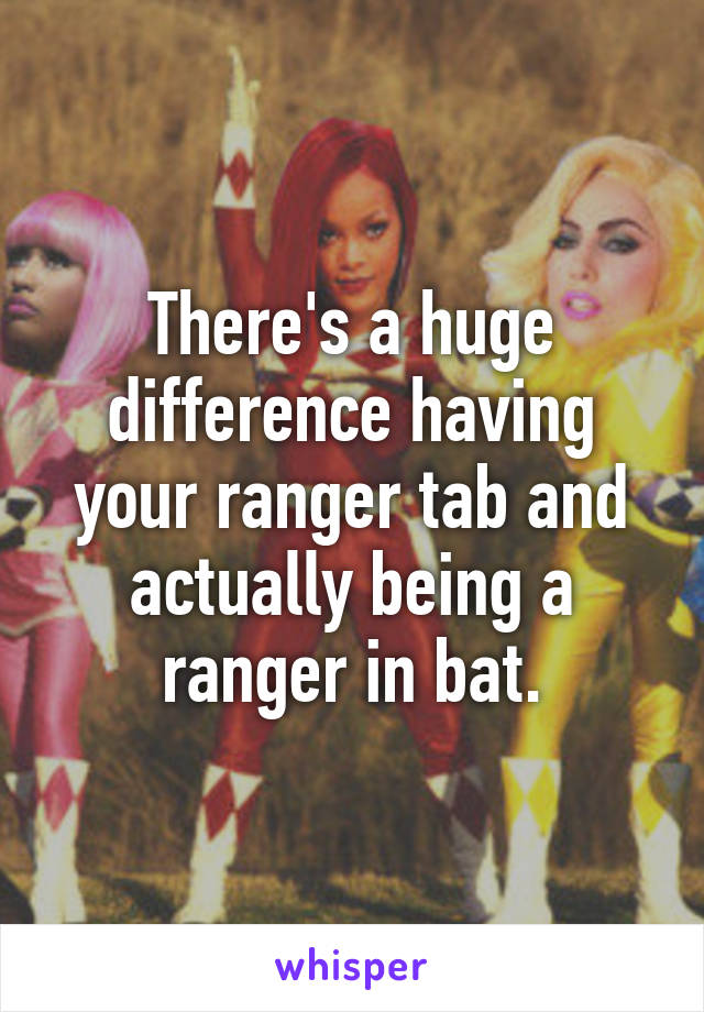 There's a huge difference having your ranger tab and actually being a ranger in bat.