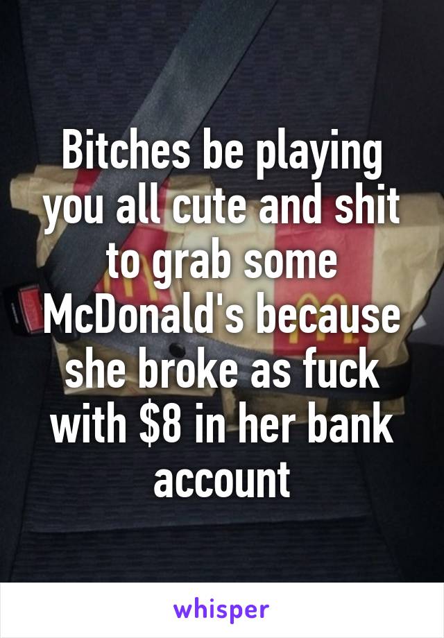 Bitches be playing you all cute and shit to grab some McDonald's because she broke as fuck with $8 in her bank account