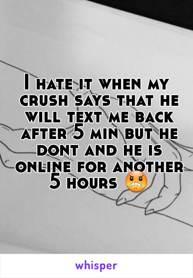 I hate it when my crush says that he will text me back after 5 min but he dont and he is online for another 5 hours 😠