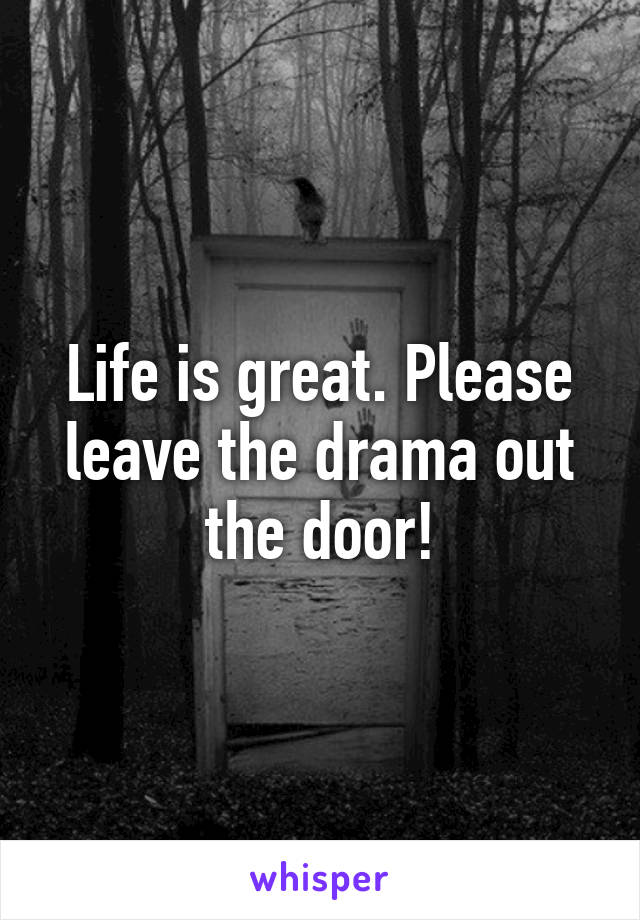 Life is great. Please leave the drama out the door!