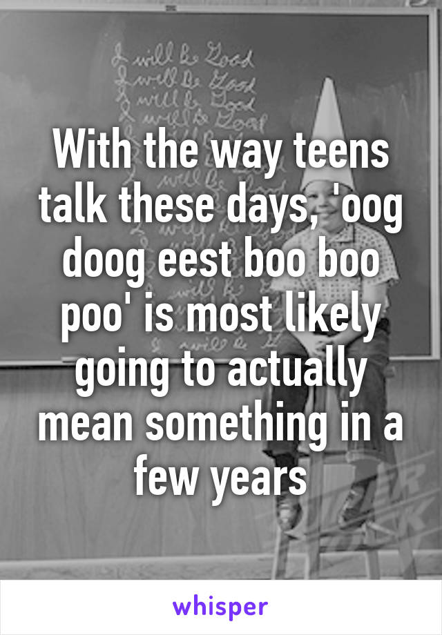 With the way teens talk these days, 'oog doog eest boo boo poo' is most likely going to actually mean something in a few years