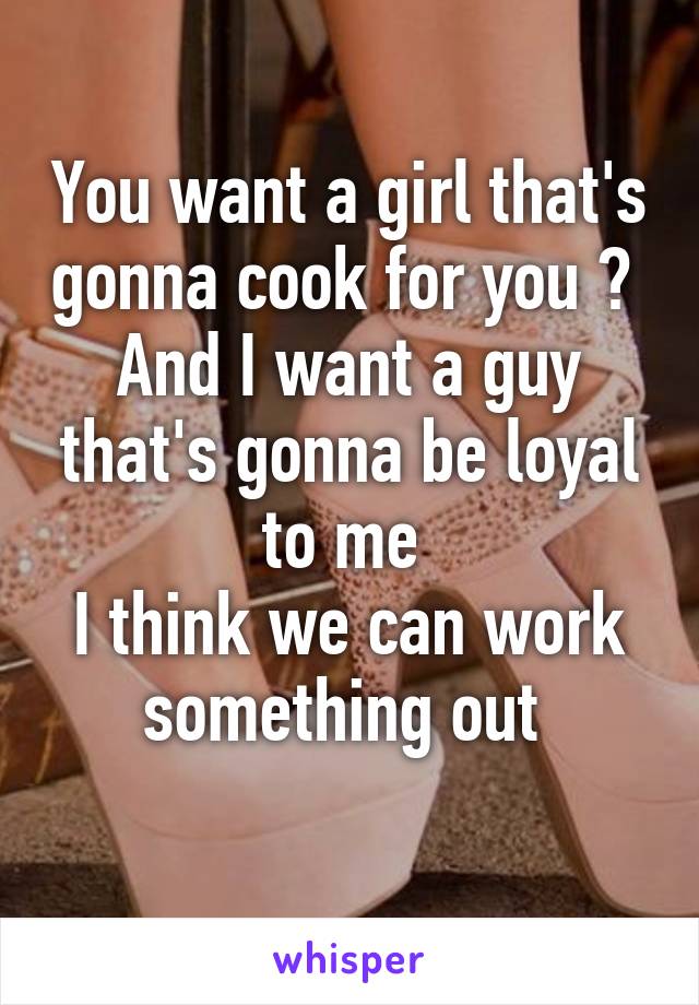 You want a girl that's gonna cook for you ? 
And I want a guy that's gonna be loyal to me 
I think we can work something out 
