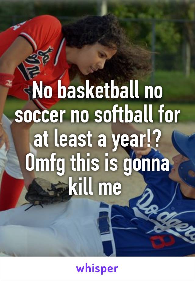 No basketball no soccer no softball for at least a year!? Omfg this is gonna kill me 