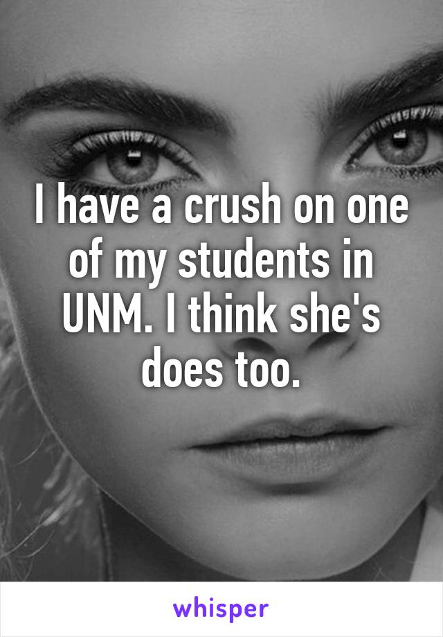 I have a crush on one of my students in UNM. I think she's does too.
