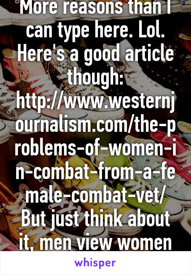 More reasons than I can type here. Lol. Here's a good article though: http://www.westernjournalism.com/the-problems-of-women-in-combat-from-a-female-combat-vet/
But just think about it, men view women differently