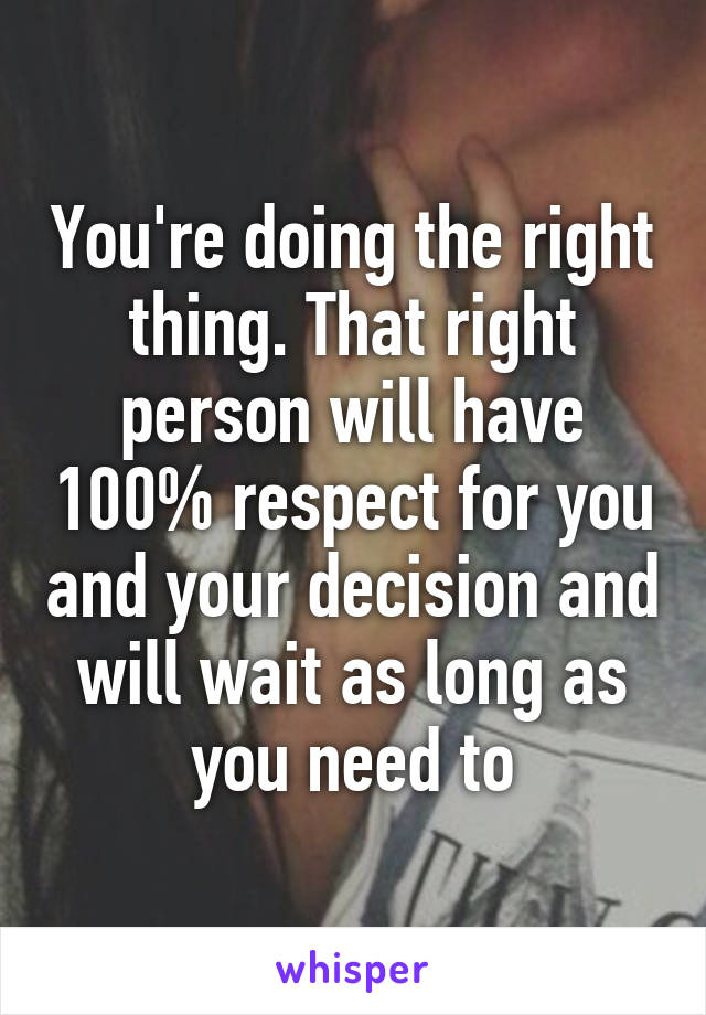 You're doing the right thing. That right person will have 100% respect for you and your decision and will wait as long as you need to