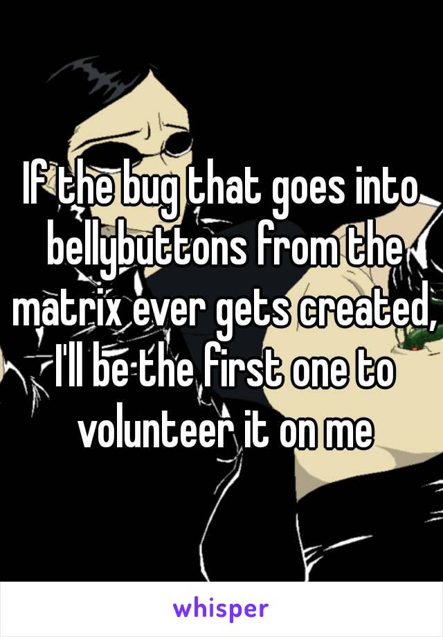 If the bug that goes into bellybuttons from the matrix ever gets created, I'll be the first one to volunteer it on me