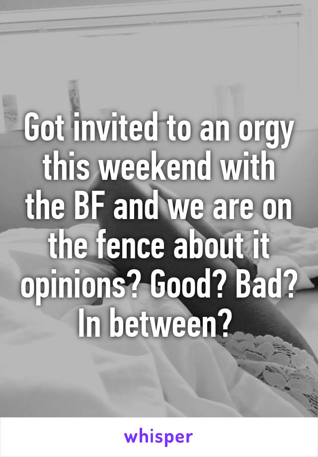 Got invited to an orgy this weekend with the BF and we are on the fence about it opinions? Good? Bad? In between? 