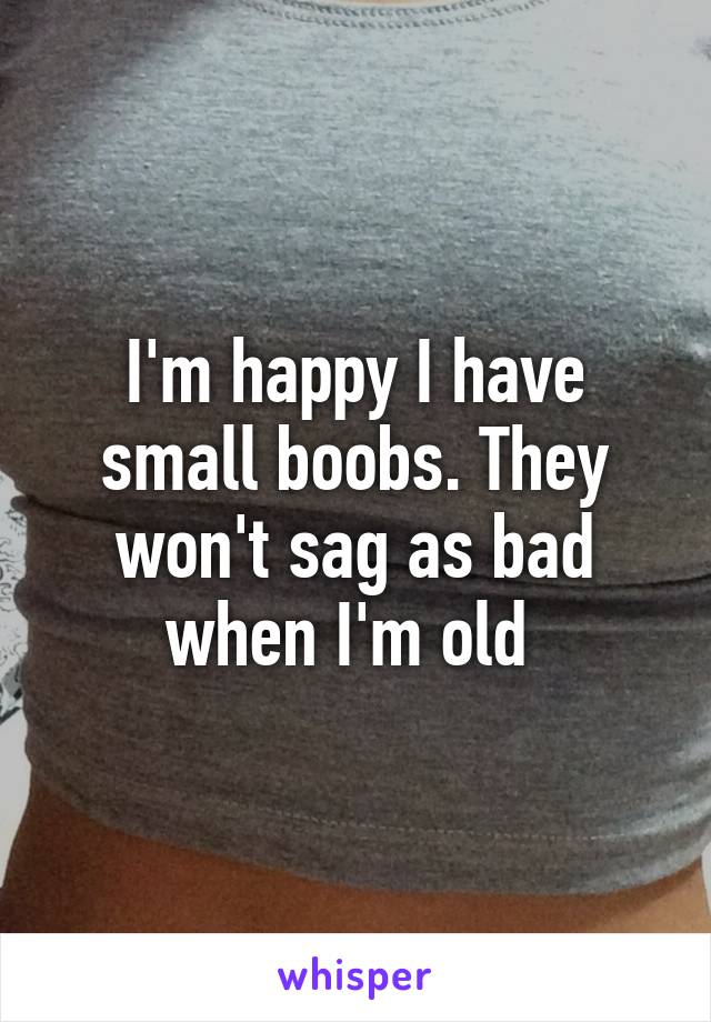 I'm happy I have small boobs. They won't sag as bad when I'm old 