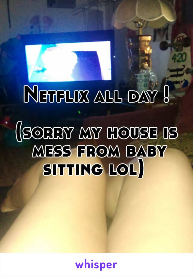 Netflix all day ! 
(sorry my house is mess from baby sitting lol)  