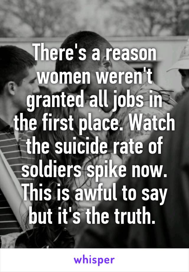 There's a reason women weren't granted all jobs in the first place. Watch the suicide rate of soldiers spike now. This is awful to say but it's the truth. 