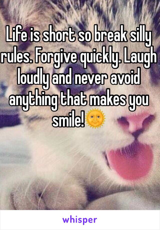 Life is short so break silly rules. Forgive quickly. Laugh loudly and never avoid anything that makes you smile!🌞