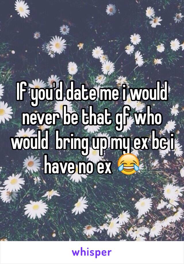 If you'd date me i would never be that gf who would  bring up my ex bc i have no ex 😂