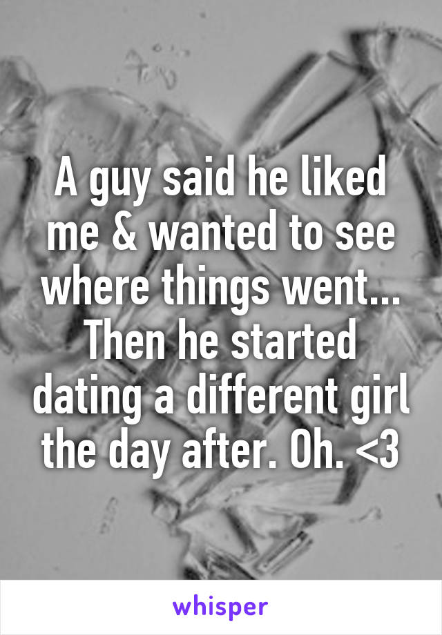 A guy said he liked me & wanted to see where things went... Then he started dating a different girl the day after. Oh. <\3