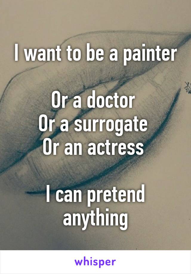 I want to be a painter 
Or a doctor 
Or a surrogate 
Or an actress 

I can pretend anything