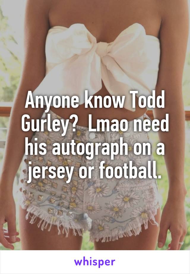 Anyone know Todd Gurley?  Lmao need his autograph on a jersey or football.