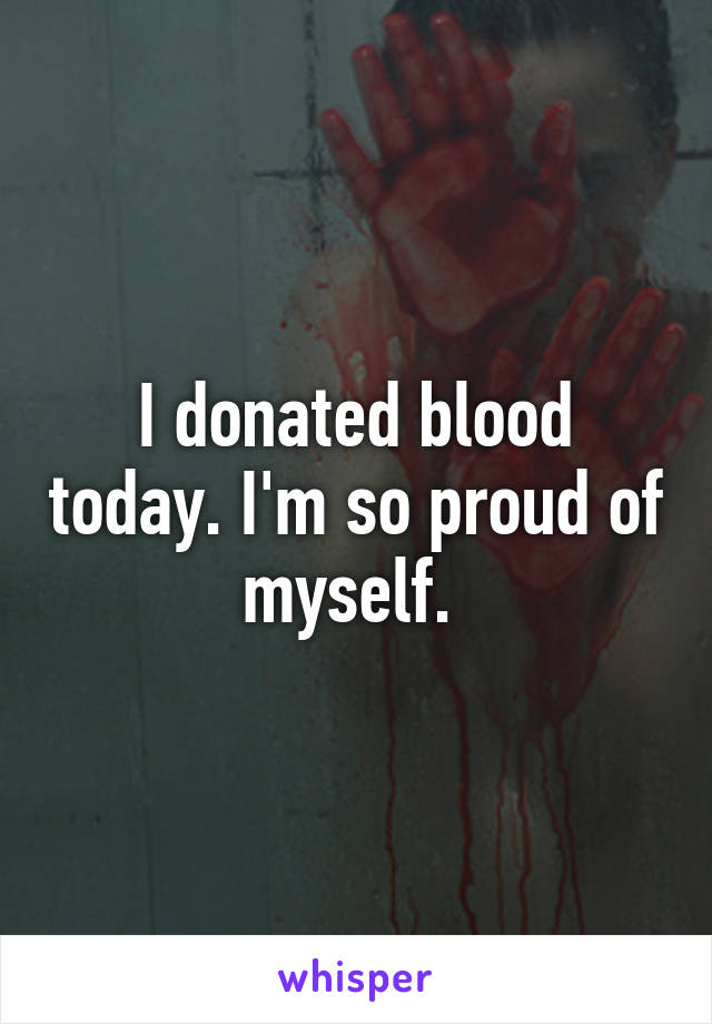 I donated blood today. I'm so proud of myself. 