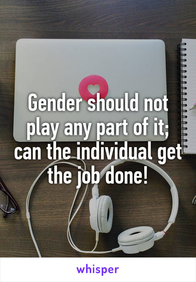 Gender should not play any part of it; can the individual get the job done!