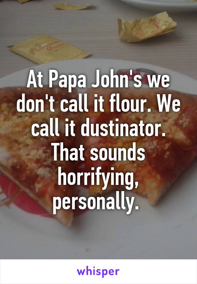 At Papa John's we don't call it flour. We call it dustinator. That sounds horrifying, personally. 