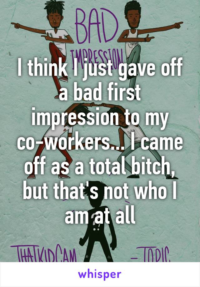 I think I just gave off a bad first impression to my co-workers... I came off as a total bitch, but that's not who I am at all