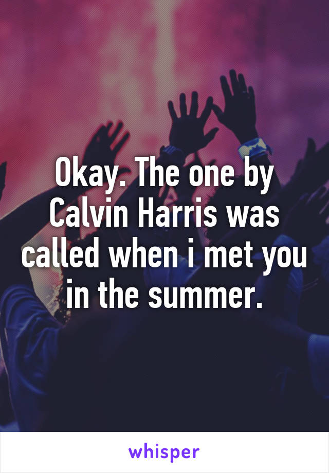 Okay. The one by Calvin Harris was called when i met you in the summer.