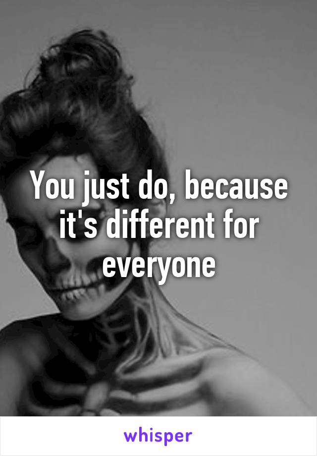 You just do, because it's different for everyone