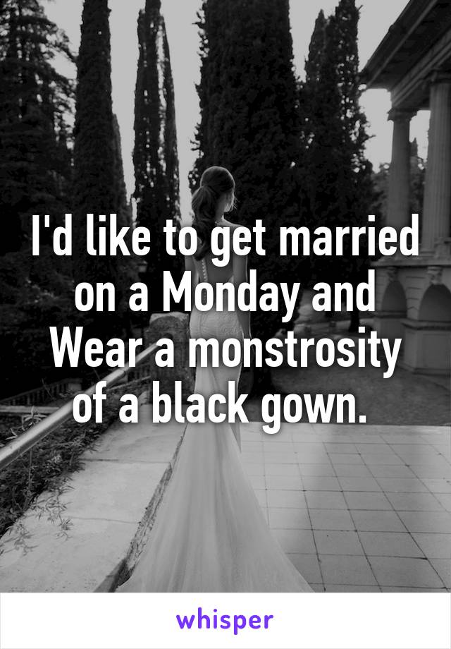 I'd like to get married on a Monday and Wear a monstrosity of a black gown. 